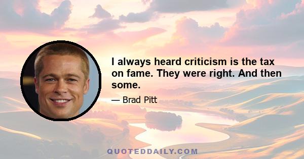 I always heard criticism is the tax on fame. They were right. And then some.