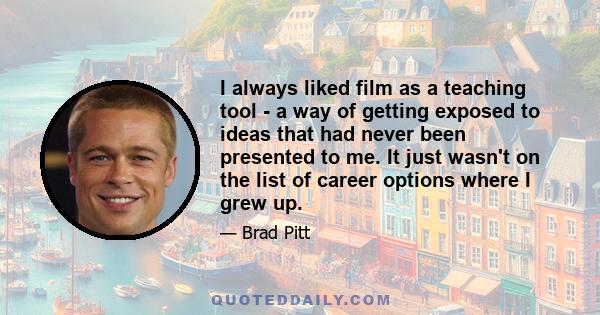 I always liked film as a teaching tool - a way of getting exposed to ideas that had never been presented to me. It just wasn't on the list of career options where I grew up.