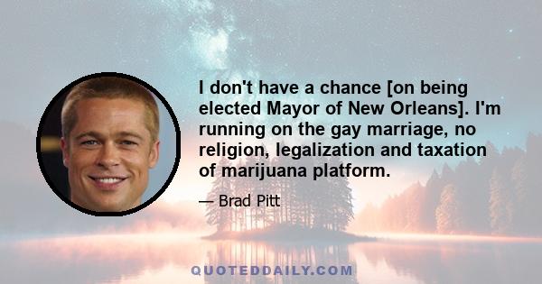 I don't have a chance [on being elected Mayor of New Orleans]. I'm running on the gay marriage, no religion, legalization and taxation of marijuana platform.