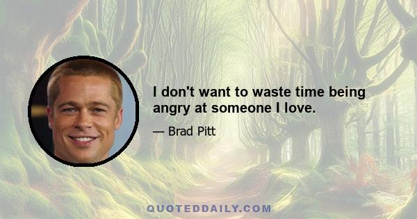 I don't want to waste time being angry at someone I love.