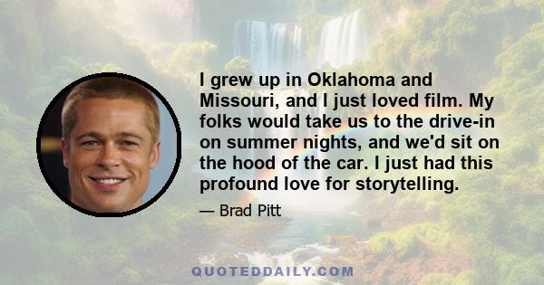 I grew up in Oklahoma and Missouri, and I just loved film. My folks would take us to the drive-in on summer nights, and we'd sit on the hood of the car. I just had this profound love for storytelling.