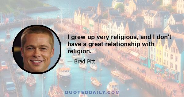 I grew up very religious, and I don't have a great relationship with religion.