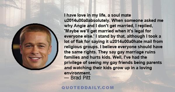 I have love in my life, a soul mate u2014u00a0absolutely. When someone asked me why Angie and I don't get married, I replied, 'Maybe we'll get married when it's legal for everyone else.' I stand by that, although I took 