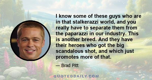 I know some of these guys who are in that stalkerazzi world, and you really have to separate them from the paparazzi in our industry. This is another breed. And they have their heroes who got the big scandalous shot,