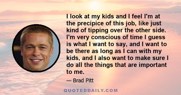 I look at my kids and I feel I'm at the precipice of this job, like just kind of tipping over the other side. I'm very conscious of time I guess is what I want to say, and I want to be there as long as I can with my