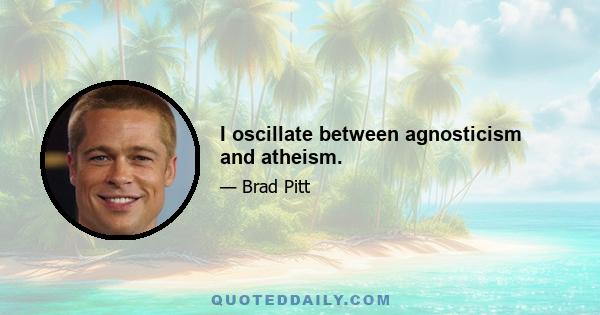 I oscillate between agnosticism and atheism.