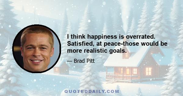 I think happiness is overrated. Satisfied, at peace-those would be more realistic goals.