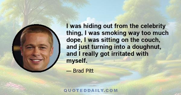 I was hiding out from the celebrity thing, I was smoking way too much dope, I was sitting on the couch, and just turning into a doughnut, and I really got irritated with myself.