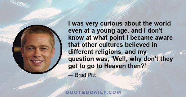 I was very curious about the world even at a young age, and I don't know at what point I became aware that other cultures believed in different religions, and my question was, 'Well, why don't they get to go to heaven