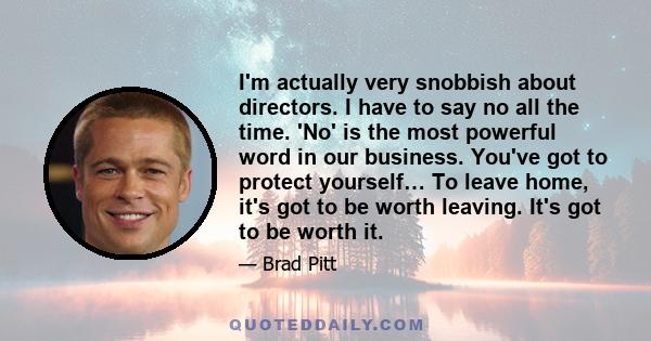 I'm actually very snobbish about directors. I have to say no all the time. 'No' is the most powerful word in our business. You've got to protect yourself… To leave home, it's got to be worth leaving. It's got to be