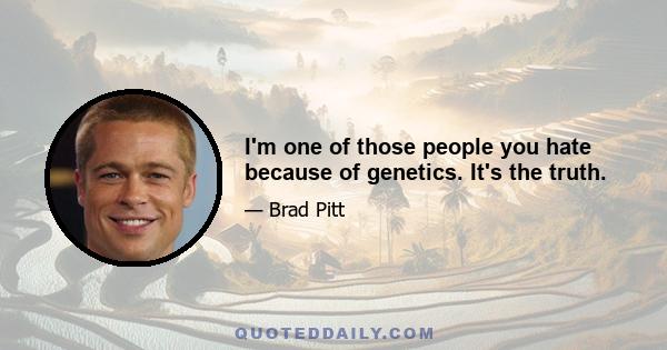 I'm one of those people you hate because of genetics. It's the truth.