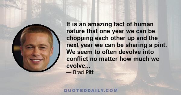 It is an amazing fact of human nature that one year we can be chopping each other up and the next year we can be sharing a pint. We seem to often devolve into conflict no matter how much we evolve...