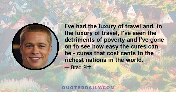 I've had the luxury of travel and, in the luxury of travel, I've seen the detriments of poverty and I've gone on to see how easy the cures can be - cures that cost cents to the richest nations in the world.