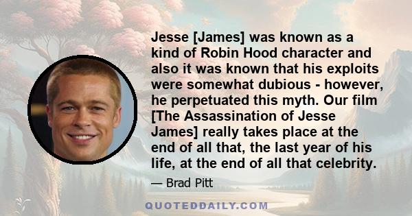 Jesse [James] was known as a kind of Robin Hood character and also it was known that his exploits were somewhat dubious - however, he perpetuated this myth. Our film [The Assassination of Jesse James] really takes place 