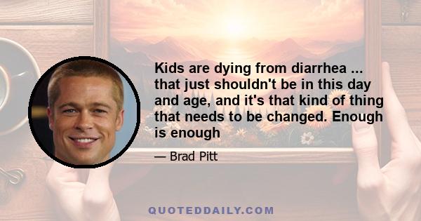 Kids are dying from diarrhea ... that just shouldn't be in this day and age, and it's that kind of thing that needs to be changed. Enough is enough