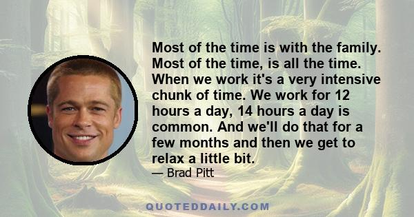 Most of the time is with the family. Most of the time, is all the time. When we work it's a very intensive chunk of time. We work for 12 hours a day, 14 hours a day is common. And we'll do that for a few months and then 