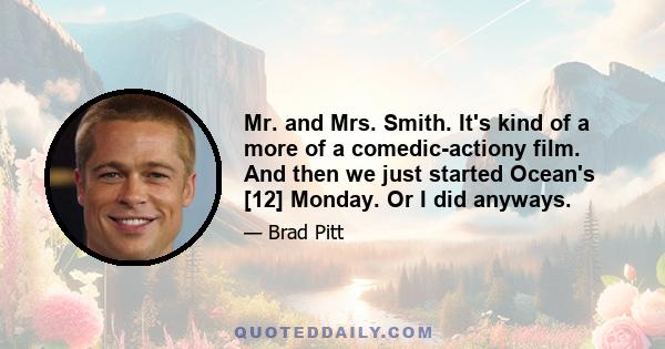 Mr. and Mrs. Smith. It's kind of a more of a comedic-actiony film. And then we just started Ocean's [12] Monday. Or I did anyways.