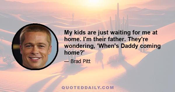 My kids are just waiting for me at home. I'm their father. They're wondering, 'When's Daddy coming home?'