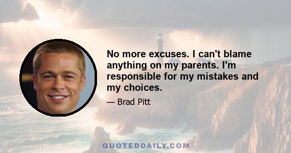 No more excuses. I can't blame anything on my parents. I'm responsible for my mistakes and my choices.