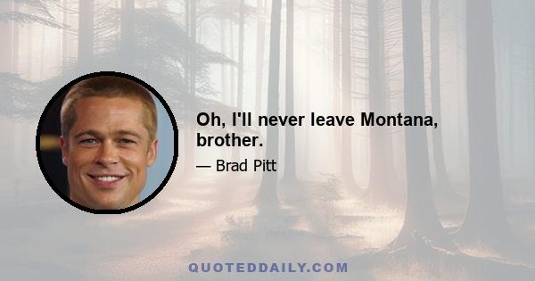 Oh, I'll never leave Montana, brother.