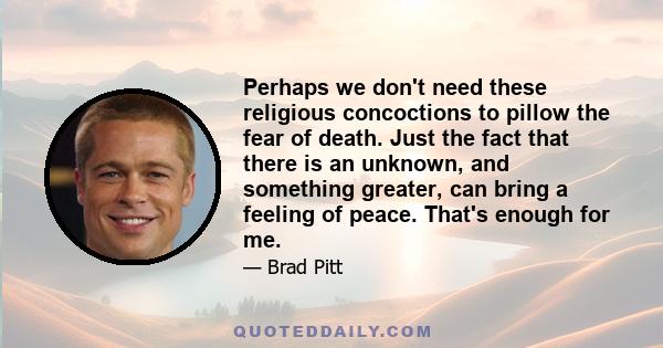 Perhaps we don't need these religious concoctions to pillow the fear of death. Just the fact that there is an unknown, and something greater, can bring a feeling of peace. That's enough for me.