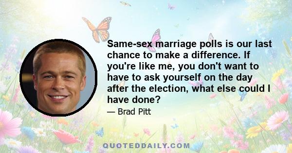 Same-sex marriage polls is our last chance to make a difference. If you're like me, you don't want to have to ask yourself on the day after the election, what else could I have done?