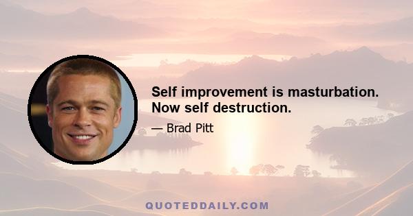 Self improvement is masturbation. Now self destruction.