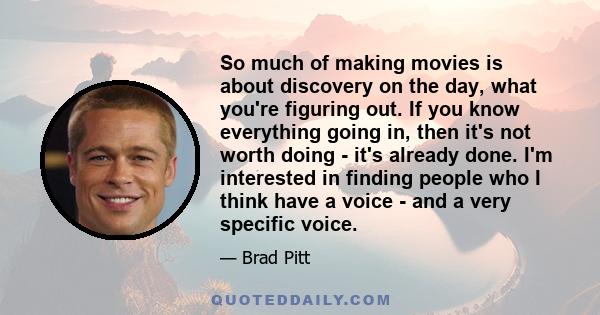 So much of making movies is about discovery on the day, what you're figuring out. If you know everything going in, then it's not worth doing - it's already done. I'm interested in finding people who I think have a voice 