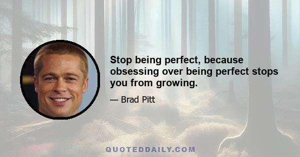 Stop being perfect, because obsessing over being perfect stops you from growing.