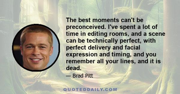 The best moments can't be preconceived. I've spent a lot of time in editing rooms, and a scene can be technically perfect, with perfect delivery and facial expression and timing, and you remember all your lines, and it