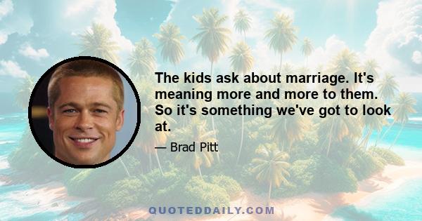 The kids ask about marriage. It's meaning more and more to them. So it's something we've got to look at.