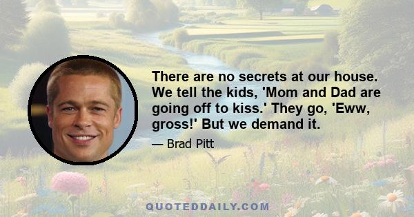 There are no secrets at our house. We tell the kids, 'Mom and Dad are going off to kiss.' They go, 'Eww, gross!' But we demand it.