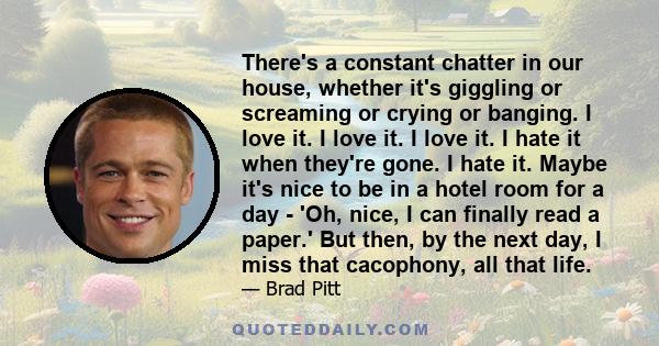 There's a constant chatter in our house, whether it's giggling or screaming or crying or banging. I love it. I love it. I love it. I hate it when they're gone. I hate it. Maybe it's nice to be in a hotel room for a day