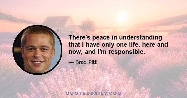 There's peace in understanding that I have only one life, here and now, and I'm responsible.