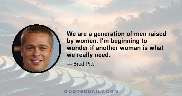 We are a generation of men raised by women. I'm beginning to wonder if another woman is what we really need.