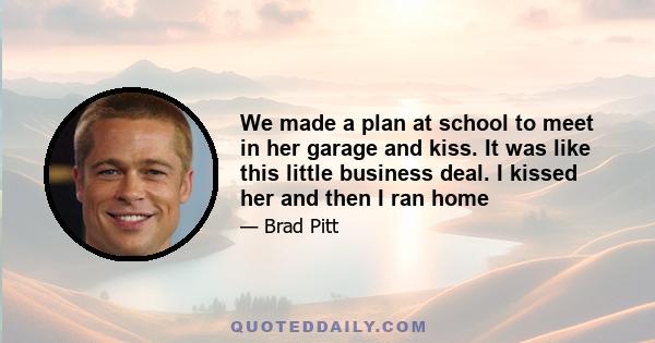 We made a plan at school to meet in her garage and kiss. It was like this little business deal. I kissed her and then I ran home