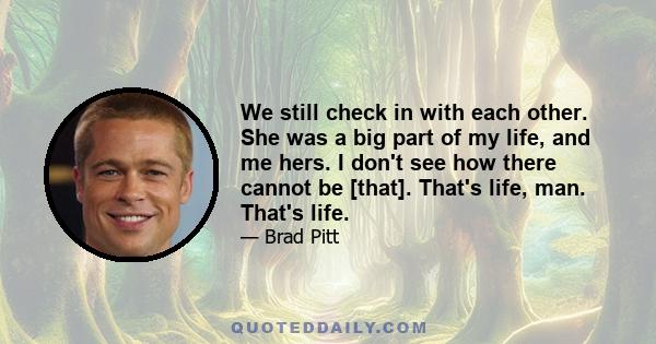 We still check in with each other. She was a big part of my life, and me hers. I don't see how there cannot be [that]. That's life, man. That's life.