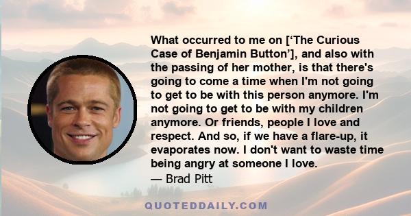 What occurred to me on [‘The Curious Case of Benjamin Button’], and also with the passing of her mother, is that there's going to come a time when I'm not going to get to be with this person anymore. I'm not going to