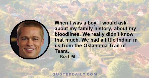 When I was a boy, I would ask about my family history, about my bloodlines. We really didn't know that much. We had a little Indian in us from the Oklahoma Trail of Tears.