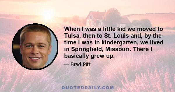 When I was a little kid we moved to Tulsa, then to St. Louis and, by the time I was in kindergarten, we lived in Springfield, Missouri. There I basically grew up.