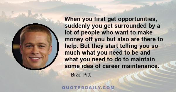 When you first get opportunities, suddenly you get surrounded by a lot of people who want to make money off you but also are there to help. But they start telling you so much what you need to be and what you need to do