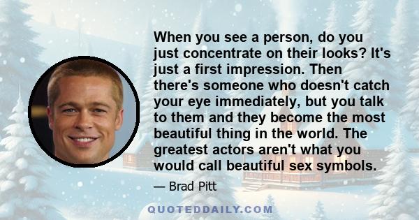 When you see a person, do you just concentrate on their looks? It's just a first impression. Then there's someone who doesn't catch your eye immediately, but you talk to them and they become the most beautiful thing in