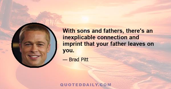 With sons and fathers, there's an inexplicable connection and imprint that your father leaves on you.