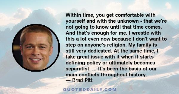 Within time, you get comfortable with yourself and with the unknown - that we're not going to know until that time comes. And that's enough for me. I wrestle with this a lot even now because I don't want to step on