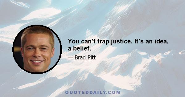 You can’t trap justice. It’s an idea, a belief.