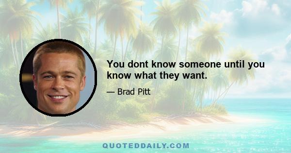 You dont know someone until you know what they want.