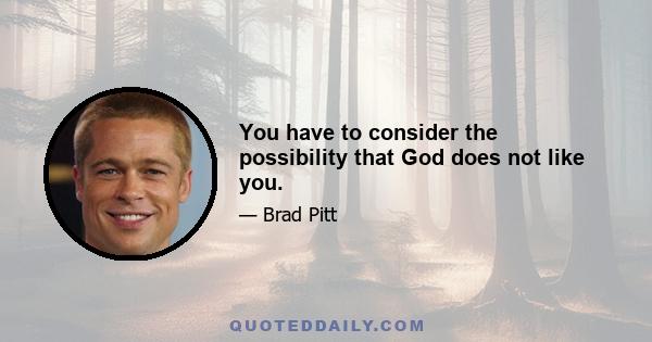 You have to consider the possibility that God does not like you.