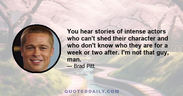 You hear stories of intense actors who can't shed their character and who don't know who they are for a week or two after. I'm not that guy, man.