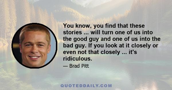 You know, you find that these stories ... will turn one of us into the good guy and one of us into the bad guy. If you look at it closely or even not that closely ... it's ridiculous.