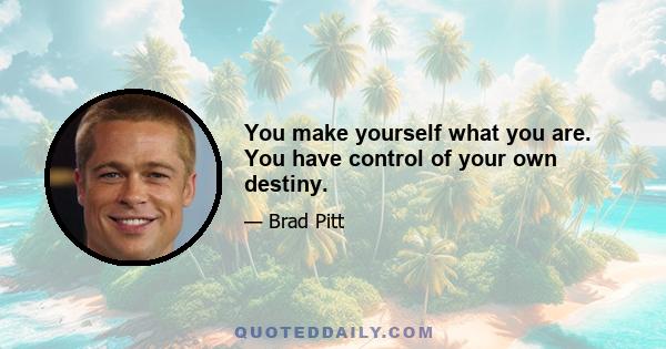 You make yourself what you are. You have control of your own destiny.